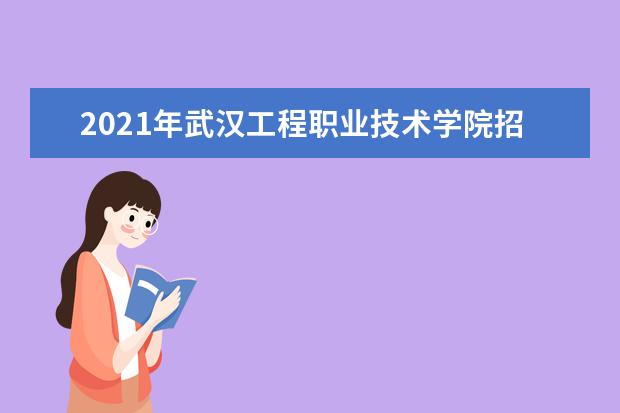 2021年武汉工程职业技术学院招生章程  好不好