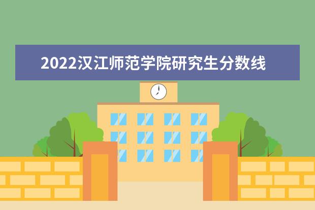 2022汉江师范学院研究生分数线 往年考研分数线在多少分  怎么样