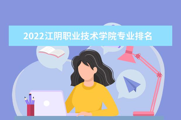 2022江阴职业技术学院专业排名 哪些专业比较好 2021专业排名 哪些专业比较好