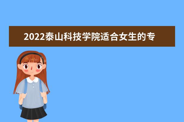 2022泰山科技学院适合女生的专业有哪些 什么专业好就业 2022专业排名及录取分数线