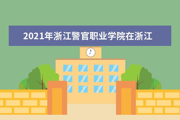 2021年浙江警官职业学院在浙江省招生章程 2021年在安徽等九省招生章程