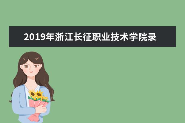 2019年浙江长征职业技术学院录取分数线一览表  怎么样