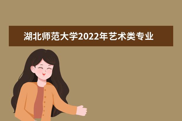 湖北师范大学2022年艺术类专业招生简章 2022年全日制普通本科招生章程