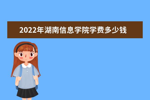 2022年湖南信息学院学费多少钱 一年各专业收费标准 近三年录取分数线及位次多少？附2020-2022历年最低分排名