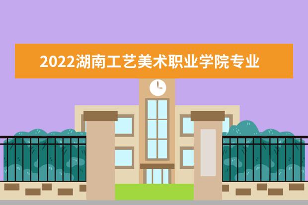 2022湖南工艺美术职业学院专业排名 哪些专业比较好 2021专业排名 哪些专业比较好