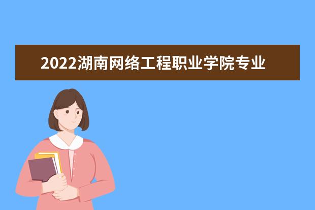 2022湖南网络工程职业学院专业排名 哪些专业比较好 2021专业排名 哪些专业比较好