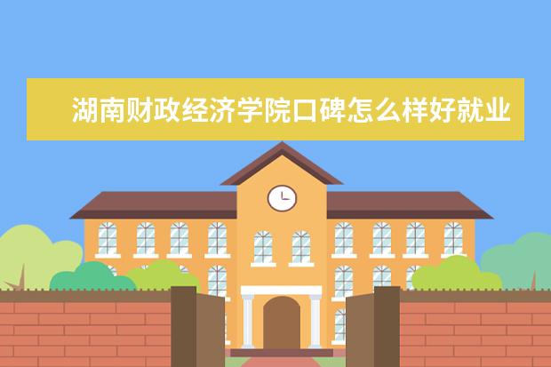 湖南财政经济学院口碑怎么样好就业吗 全国排名第几 学费收费标准一览