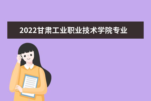 2022甘肃工业职业技术学院专业排名 哪些专业比较好 2021专业排名 哪些专业比较好