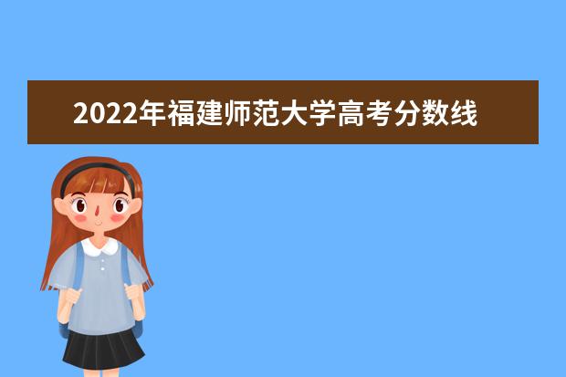 2022年福建师范大学高考分数线(预测) 2022高考分数线预测