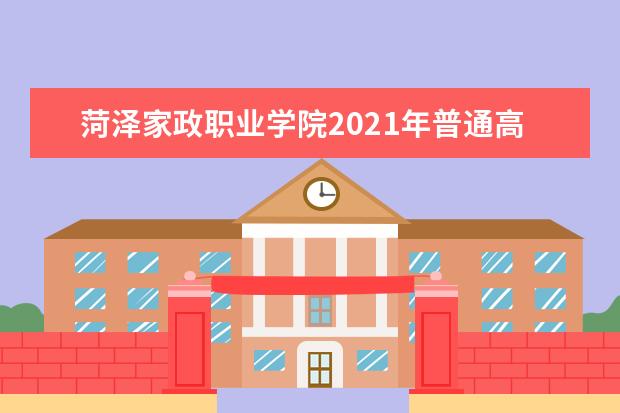 菏泽家政职业学院2021年普通高等教育招生章程  怎样