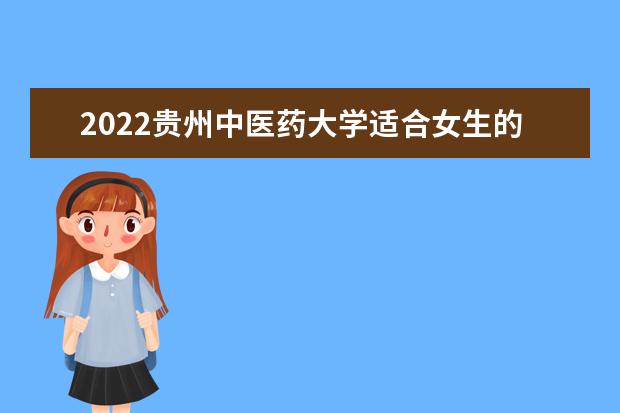 2022贵州中医药大学适合女生的专业有哪些 什么专业好就业  如何