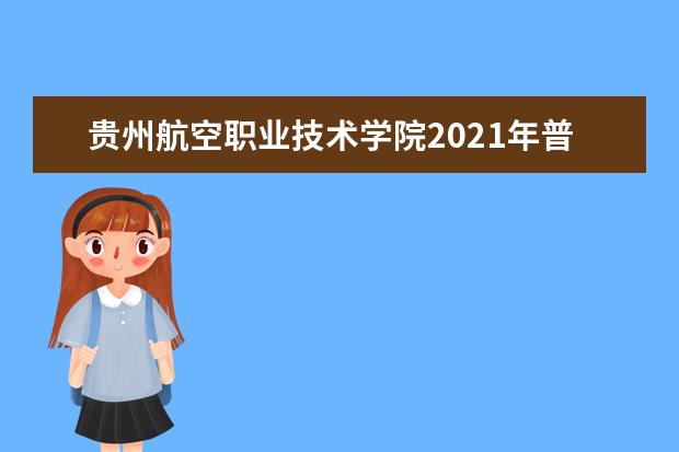 贵州航空职业技术学院2021年普通高考招生章程  好不好