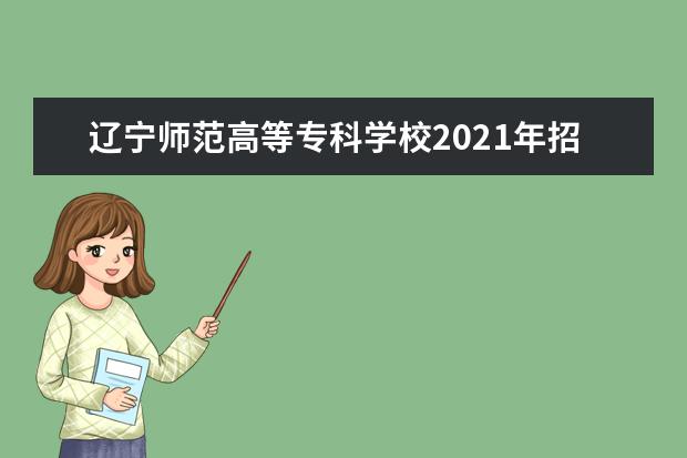 辽宁师范高等专科学校2021年招生章程  怎样