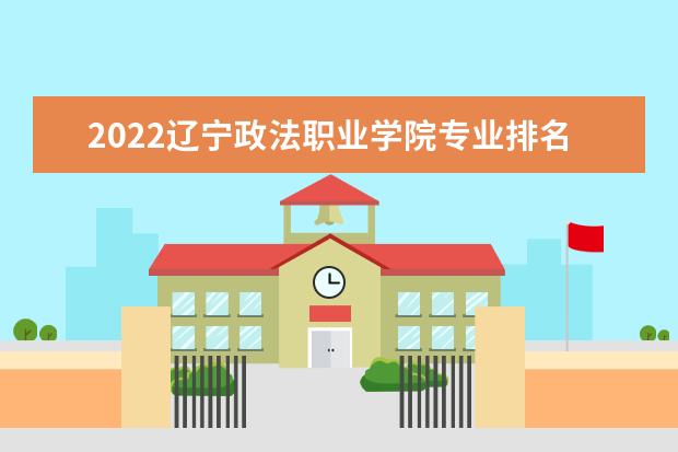 2022辽宁政法职业学院专业排名 哪些专业比较好 2021专业排名 哪些专业比较好