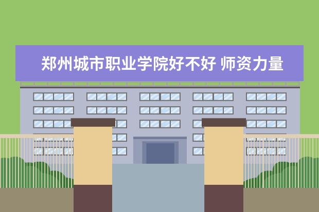 郑州城市职业学院好不好 师资力量怎么样 是公办还是民办
