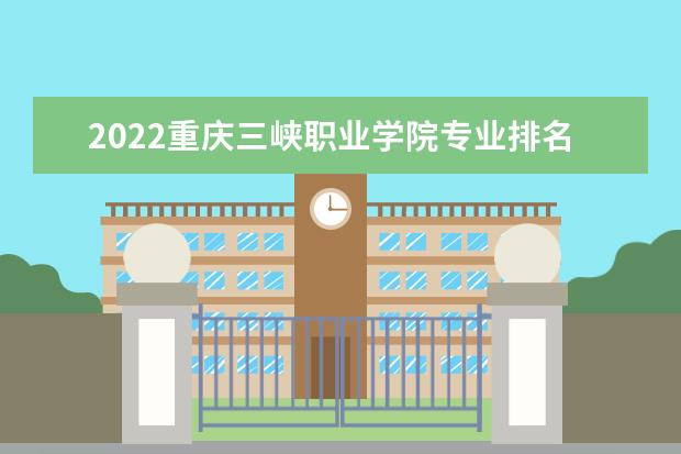 2022重庆三峡职业学院专业排名 哪些专业比较好 2021专业排名 哪些专业比较好