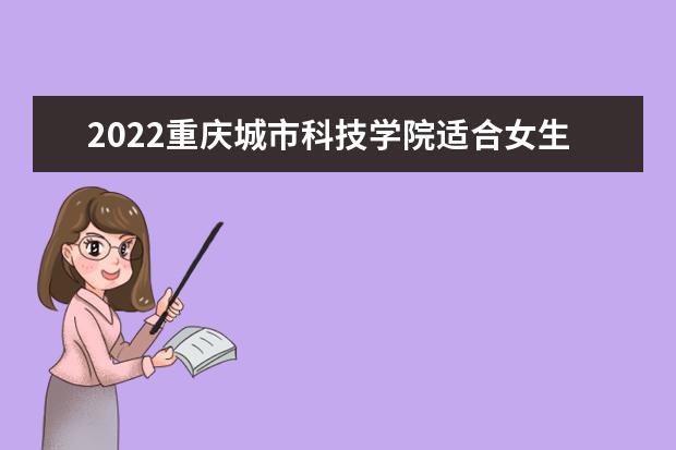 2022重庆城市科技学院适合女生的专业有哪些 什么专业好就业  好不好