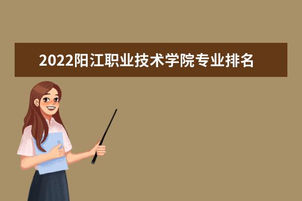 2022阳江职业技术学院专业排名 哪些专业比较好 2021专业排名 哪些专业比较好