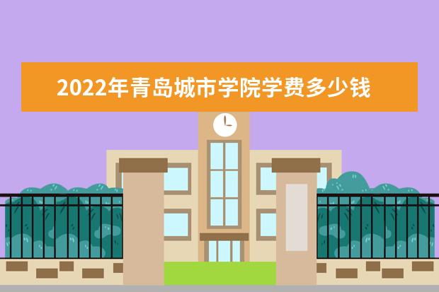 2022年青岛城市学院学费多少钱 一年各专业收费标准  如何