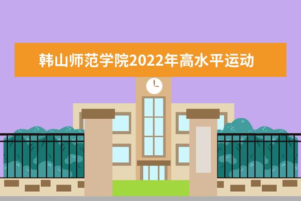韩山师范学院2022年高水平运动队招生简章 2022年依据“学测”成绩招收台湾高中毕业生招生简章