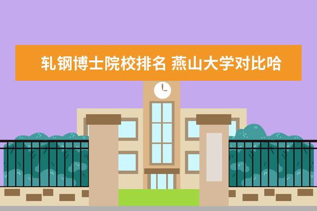 轧钢博士院校排名 燕山大学对比哈尔滨工业大学,哪所高校才是机械学科...