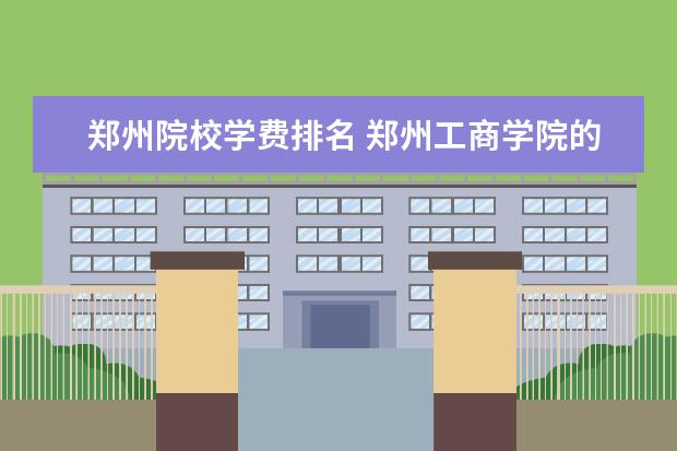 郑州院校学费排名 郑州工商学院的学费是多少