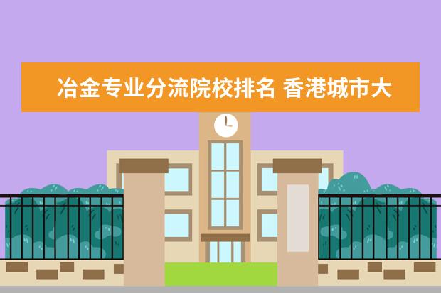 冶金专业分流院校排名 香港城市大学研究生课程有不少选择,哪些是王牌课程...