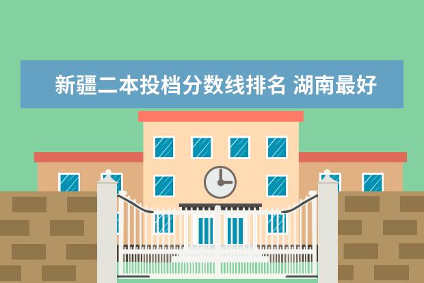 新疆二本投档分数线排名 湖南最好的大专院校排名