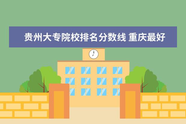 贵州大专院校排名分数线 重庆最好的大专院校排名