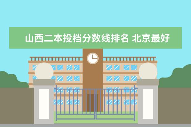 山西二本投档分数线排名 北京最好的大专院校排名