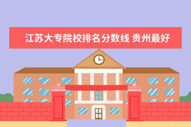 江苏大专院校排名分数线 贵州最好的大专院校排名