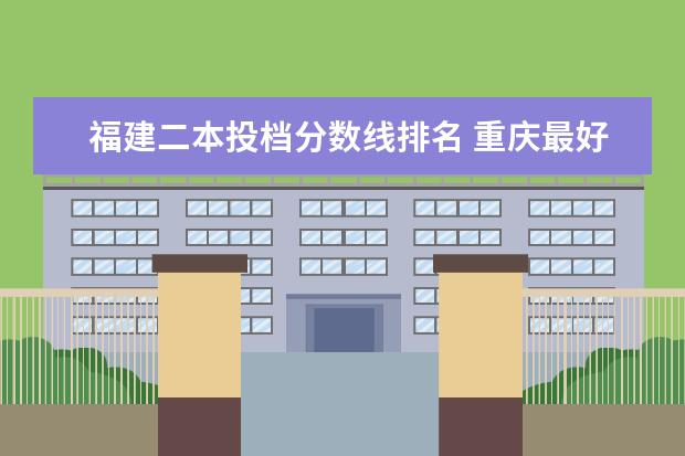 福建二本投档分数线排名 重庆最好的大专院校排名