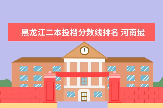 黑龙江二本投档分数线排名 河南最好的大专院校排名