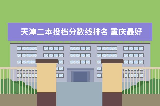天津二本投档分数线排名 重庆最好的大专院校排名