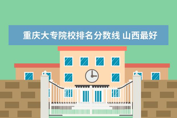 重庆大专院校排名分数线 山西最好的大专院校排名