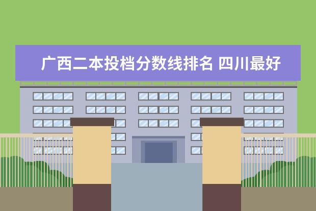 广西二本投档分数线排名 四川最好的大专院校排名