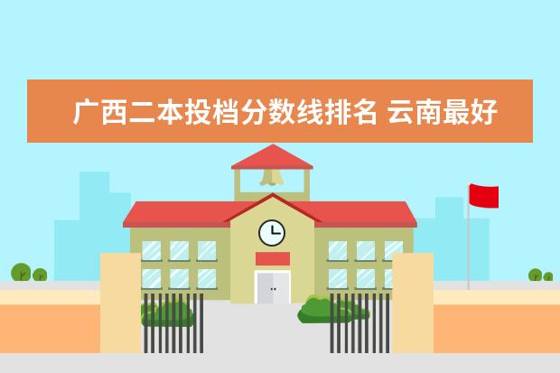 广西二本投档分数线排名 云南最好的大专院校排名