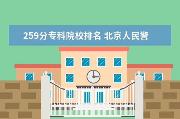 259分专科院校排名 北京人民警察学院录取分数线多少?