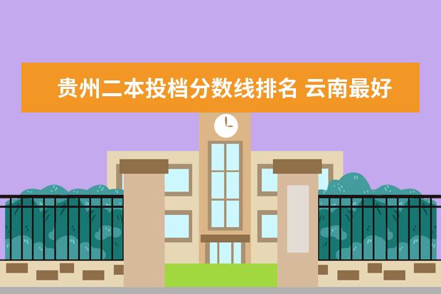 贵州二本投档分数线排名 云南最好的大专院校排名