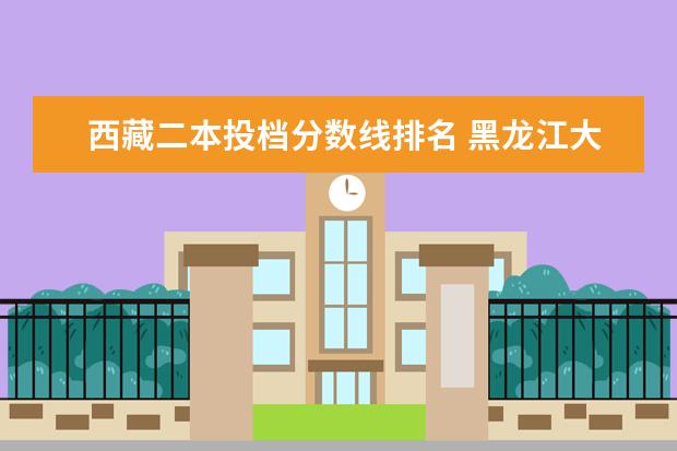 西藏二本投档分数线排名 黑龙江大专院校排名分数线