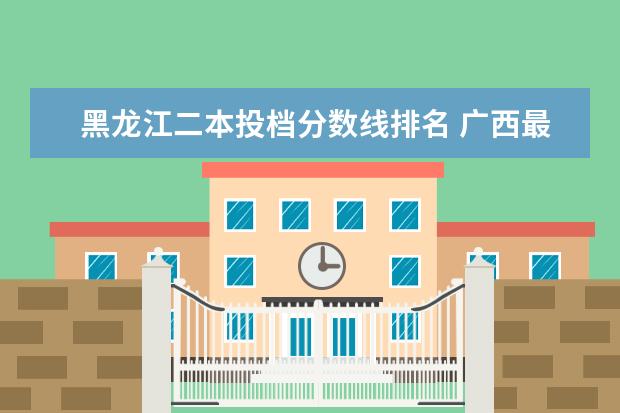 黑龙江二本投档分数线排名 广西最好的大专院校排名