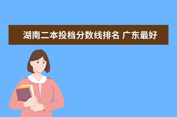 湖南二本投档分数线排名 广东最好的大专院校排名