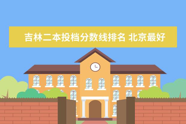 吉林二本投档分数线排名 北京最好的大专院校排名
