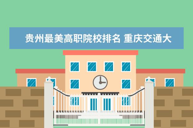 贵州最美高职院校排名 重庆交通大学怎么样