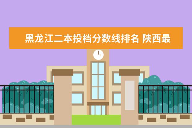黑龙江二本投档分数线排名 陕西最好的大专院校排名