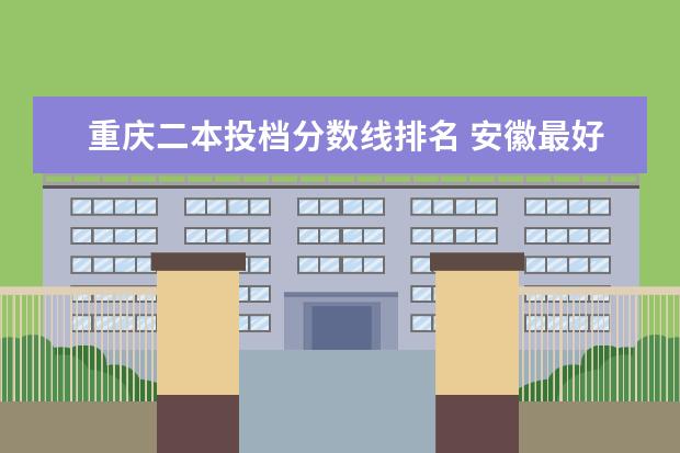 重庆二本投档分数线排名 安徽最好的大专院校排名