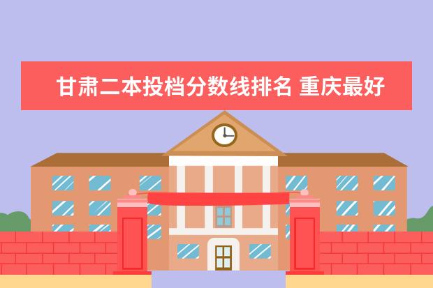甘肃二本投档分数线排名 重庆最好的大专院校排名