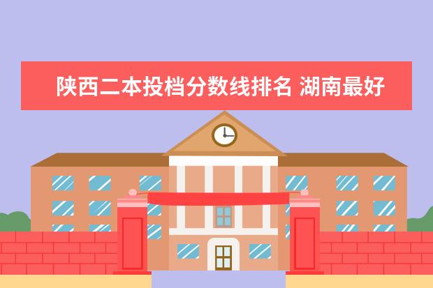 陕西二本投档分数线排名 湖南最好的大专院校排名