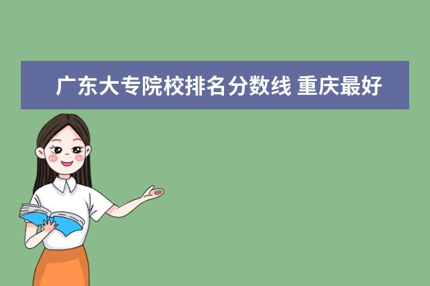 广东大专院校排名分数线 重庆最好的大专院校排名