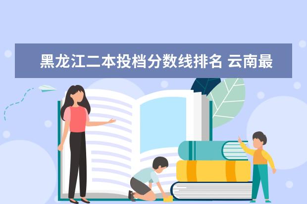 黑龙江二本投档分数线排名 云南最好的大专院校排名